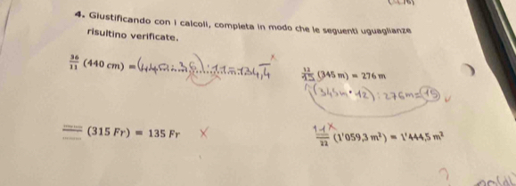 Giustificando con i calcoli, completa in modo che le seguenti uguaglianze 
risultino verificate.
 36/11 (440cm)= _
 12/45 (345m)=276m
=(315Fr)=135Fr
frac _ 22(1'059,3m^2)=1'444.5m^2