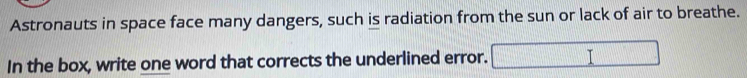 Astronauts in space face many dangers, such is radiation from the sun or lack of air to breathe. 
In the box, write one word that corrects the underlined error.