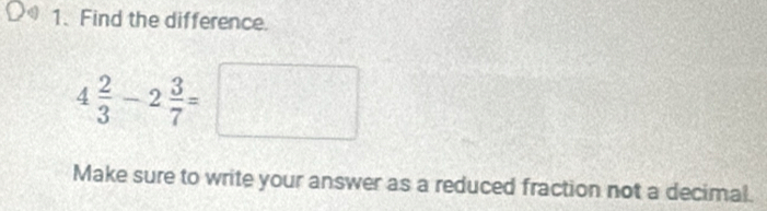 Find the difference.
4 2/3 -2 3/7 =□
Make sure to write your answer as a reduced fraction not a decimal.