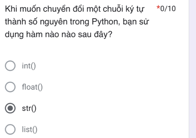 Khi muốn chuyển đổi một chuỗi ký tự *0/10
thành số nguyên trong Python, bạn sử
dụng hàm nào nào sau đây?
int()
float()
str()
list()