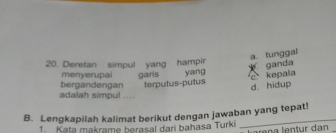 a. tunggal
20. Deretan simpul yang hampir
ganda
menyerupai garis c kepala
bergandengan terputus-putus yang
d. hidup
adalah simpul ....
_
B. Lengkapilah kalimat berikut dengan jawaban yang tepat!
1. Kata makrame berasal dari bahasa Turki