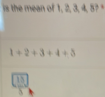 is the mean of 1, 2, 3, 4, 5?
1+2+3+4+5