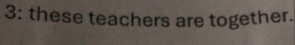 3: these teachers are together.