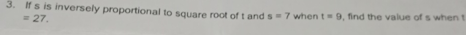 If s is inversely proportional to square root of t and s=7 when t=9 , find the value of s when t
=27.