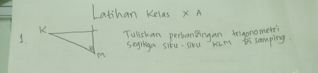 Latihan Kelas x A 
1.Tuliskan perbangingan frigonometri 
segiliga siku-siku Kum samping.