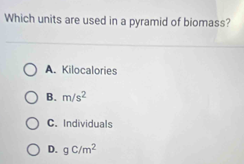 Which units are used in a pyramid of biomass?
A. Kilocalories
B. m/s^2
C. Individuals
D. gC/m^2