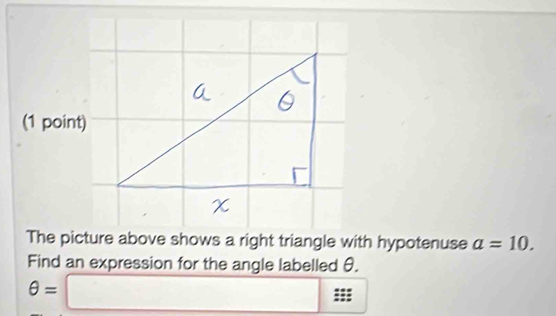 The picture above shows a right triangle with hypotenuse a=10. 
Find an expression for the angle labelled θ.
θ =□