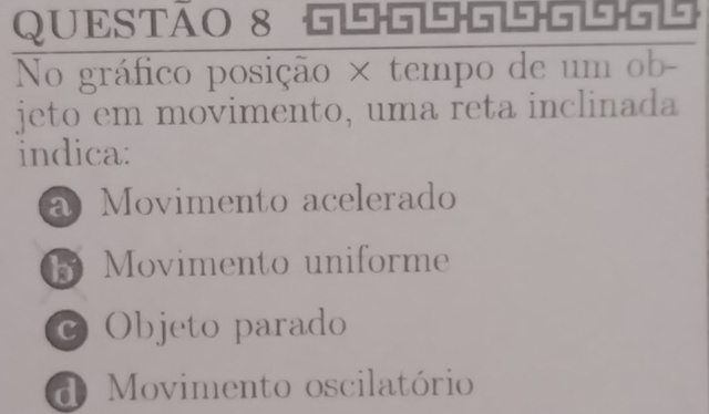 = . 1
No gráfico posição × tempo de um ob-
jeto em movimento, uma reta inclinada
indica:
a Movimento acelerado
B Movimento uniforme
c Objeto parado
d Movimento oscilatório