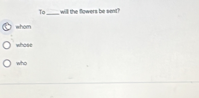 To_ will the flowers be sent?
whom
whose
who