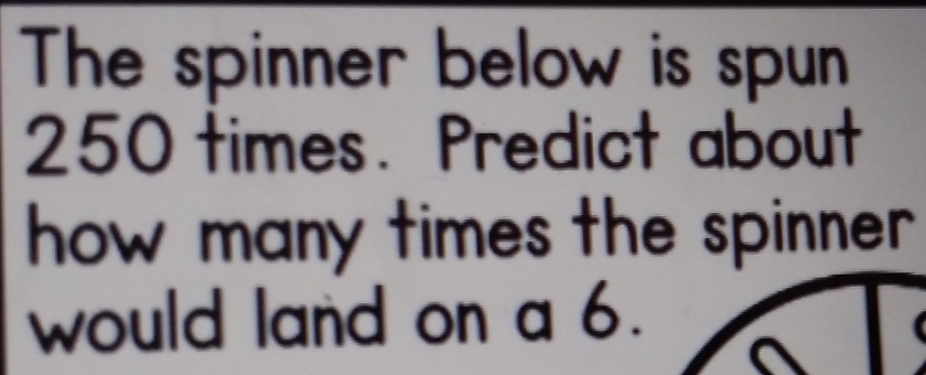 The spinner below is spun
250 times. Predict about 
how many times the spinner . 
would land on a 6.