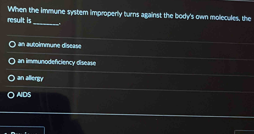 When the immune system improperly turns against the body's own molecules, the
result is _.
an autoimmune disease
an immunodefciency disease
an allergy
AIDS