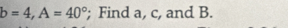 b=4, A=40°; Find a, c, and B.