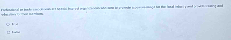 Professional or trade associations are special interest organizations who sere to promote a positive image for the floral industry and provide training and
education for their members.
True
False