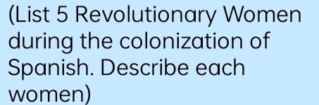 (List 5 Revolutionary Women 
during the colonization of 
Spanish. Describe each 
women)