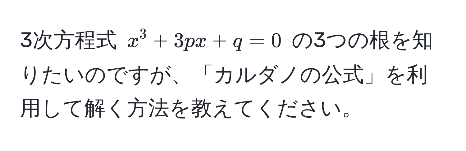 3次方程式 $x^3 + 3px + q = 0$ の3つの根を知りたいのですが、「カルダノの公式」を利用して解く方法を教えてください。