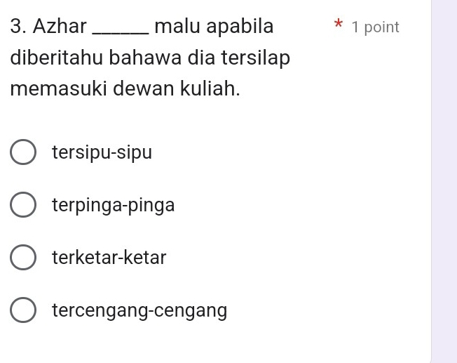 Azhar _malu apabila X 1 point
diberitahu bahawa dia tersilap
memasuki dewan kuliah.
tersipu-sipu
terpinga-pinga
terketar-ketar
tercengang-cengang