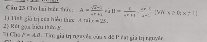 Cho hai biểu thức: A= (sqrt(x)-1)/sqrt(x)+2  và B= 3/sqrt(x)+1 - (sqrt(x)-5)/x-1  (Với x≥ 0;x!= 1)
1) Tính giá trị của biểu thức A tại x=25. 
2) Rút gọn biểu thức B. 
3) Cho P=A.B. Tìm giá trị nguyên của x đề P đạt giá trị nguyên