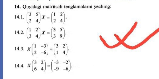 Quyidagi matritsali tenglamalarni yeching: 
14.1. beginpmatrix 3&5 2&4endpmatrix X=beginpmatrix 1&2 2&4endpmatrix. 
14.2. beginpmatrix 1&2 3&4endpmatrix X=beginpmatrix 3&5 3&9endpmatrix. 
14.3. Xbeginpmatrix 1&-3 2&-6endpmatrix =beginpmatrix 3&2 1&4endpmatrix. 
14.4. Xbeginpmatrix 3&2 6&4endpmatrix =beginpmatrix -3&-2 -9&-6endpmatrix.