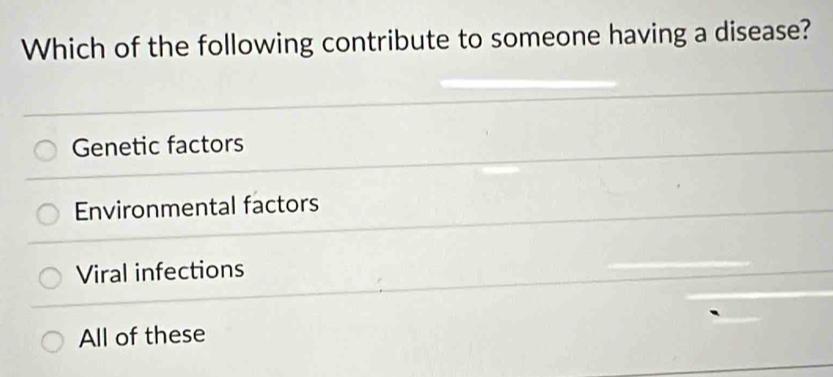 Which of the following contribute to someone having a disease?
Genetic factors
Environmental factors
Viral infections
All of these