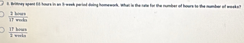 Brittney spent 68 hours in an 8-week period doing homework. What is the rate for the number of hours to the number of weeks?
 2hours/17weeks 
 17hours/2weeks 