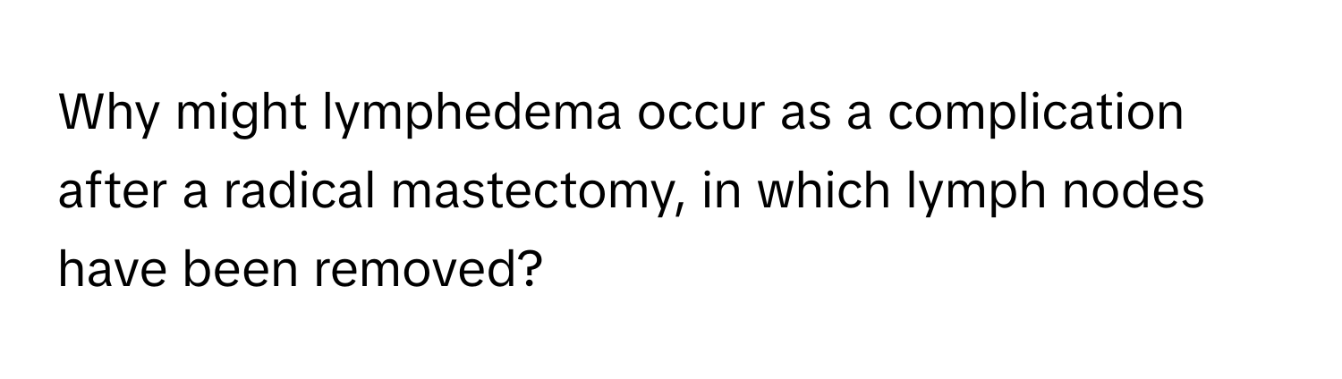 Why might lymphedema occur as a complication after a radical mastectomy, in which lymph nodes have been removed?