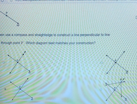 P
m
hen use a compass and straightedge to construct a line perpendicular to line 
through point P. Which diagram best matches your construction?