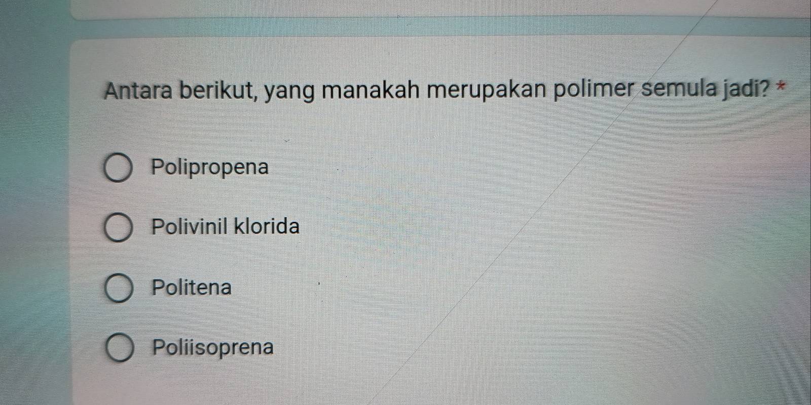 Antara berikut, yang manakah merupakan polimer semula jadi? *
Polipropena
Polivinil klorida
Politena
Poliisoprena