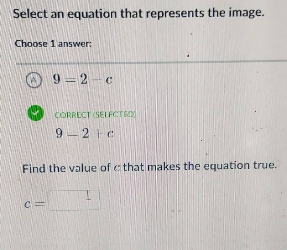 Select an equation that represents the image.
Choose 1 answer:
A 9=2-c
CorrecT (SeLecte·D)
9=2+c
Find the value of c that makes the equation true.
c=□