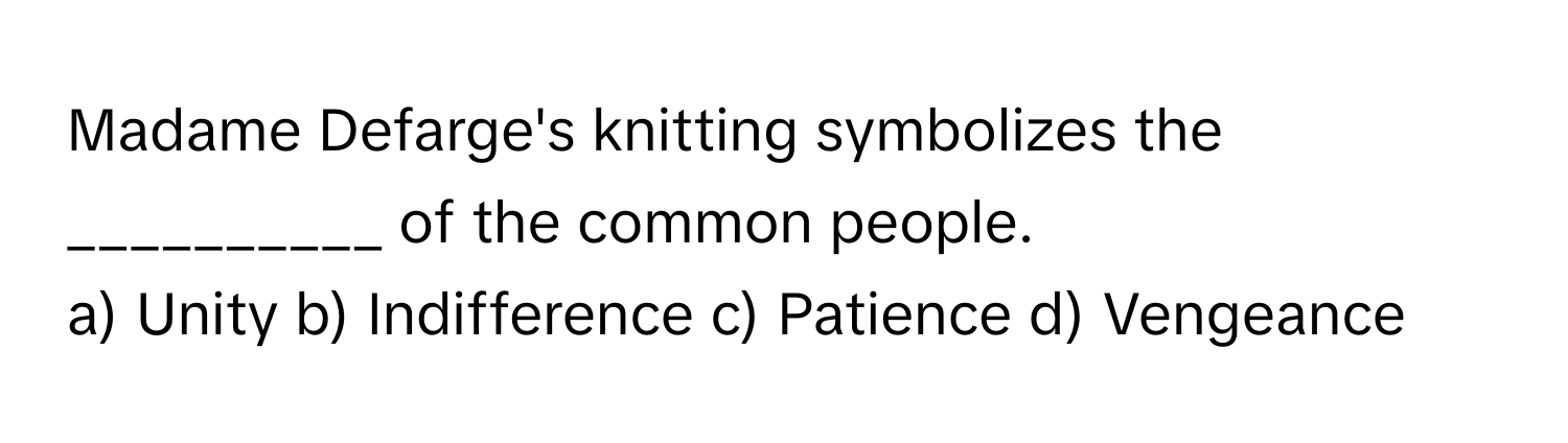 Madame Defarge's knitting symbolizes the __________ of the common people.

a) Unity b) Indifference c) Patience d) Vengeance