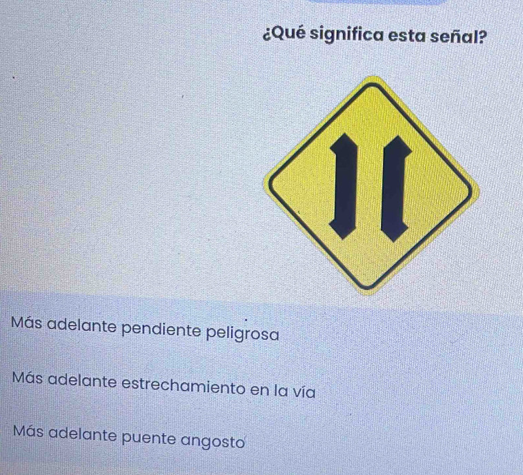 ¿Qué significa esta señal?
Más adelante pendiente peligrosa
Más adelante estrechamiento en la vía
Más adelante puente angosto