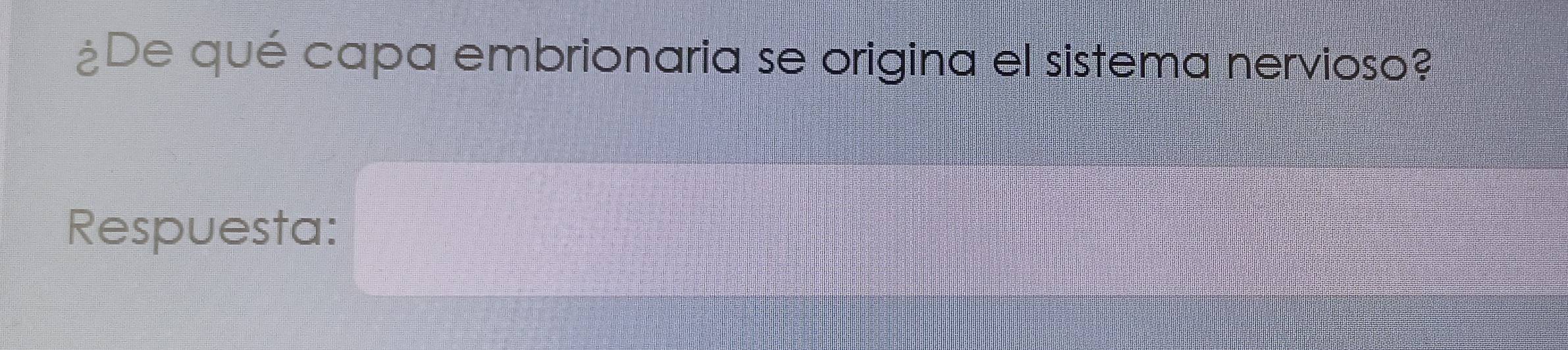 ¿De qué capa embrionaria se origina el sistema nervioso? 
Respuesta: