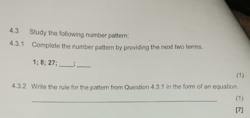 4.3 Study the following number pattern: 
4.3.1 Complete the number pattern by providing the next two terms.
1; 8; 27; _;_ 
(1) 
4.3.2 Write the rule for the pattern from Question 4.3.1 in the form of an equation. 
_ 
(1) 
[7]