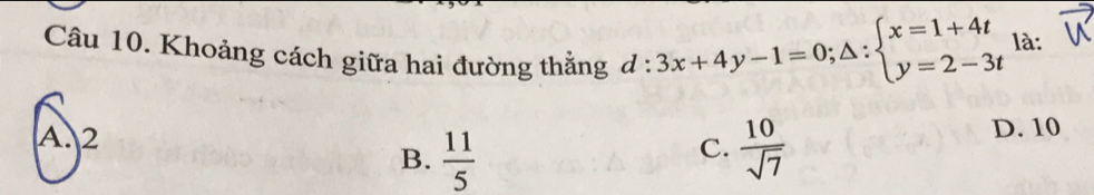 Khoảng cách giữa hai đường thằng d:3x+4y-1=0;△ :beginarrayl x=1+4t y=2-3tendarray. là:
A. 2 C.  10/sqrt(7) 
B.  11/5 
D. 10