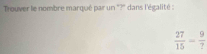 Trouver le nombre marqué par un ''?'' dans l'égalité :
 27/15 = 9/? 