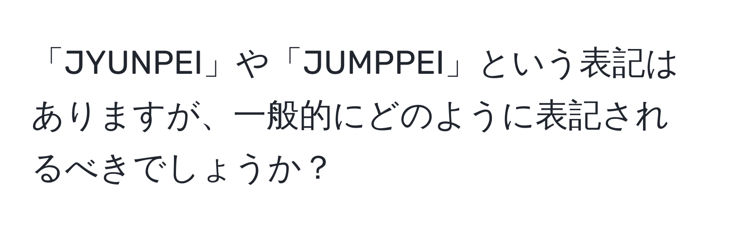 「JYUNPEI」や「JUMPPEI」という表記はありますが、一般的にどのように表記されるべきでしょうか？