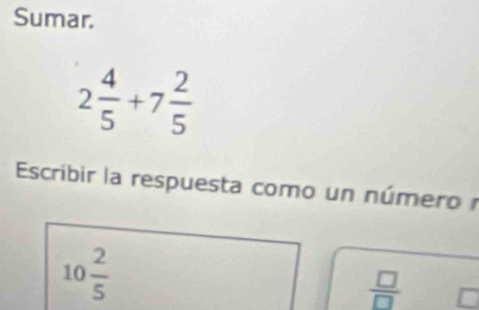 Sumar.
2 4/5 +7 2/5 
Escribir la respuesta como un número
10 2/5 
 □ /□  