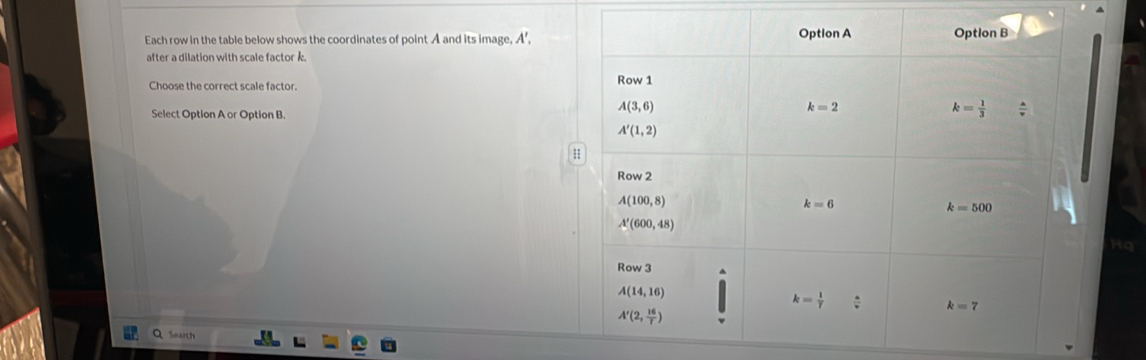 Each row in the table below shows the coordinates of point A and its image, A',
after a dilation with scale factor k
Choose the correct scale factor.
Select Option A or Option B.
HQ
QSearch