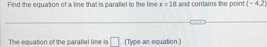 Find the equation of a line that is parallel to the line x=18 and contains the point (-4,2)
The equation of the parallel line is □. (Type an equation.)