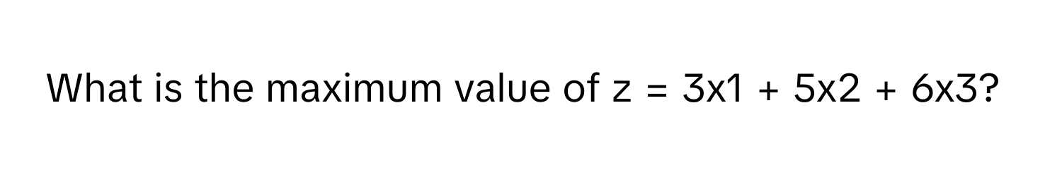 What is the maximum value of  z = 3x1 + 5x2 + 6x3?