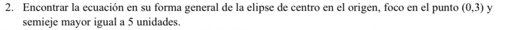 Encontrar la ecuación en su forma general de la elipse de centro en el origen, foco en el punto (0,3) y 
semieje mayor igual a 5 unidades.