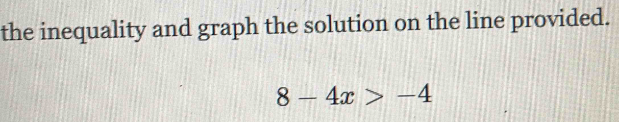 the inequality and graph the solution on the line provided.
8-4x>-4