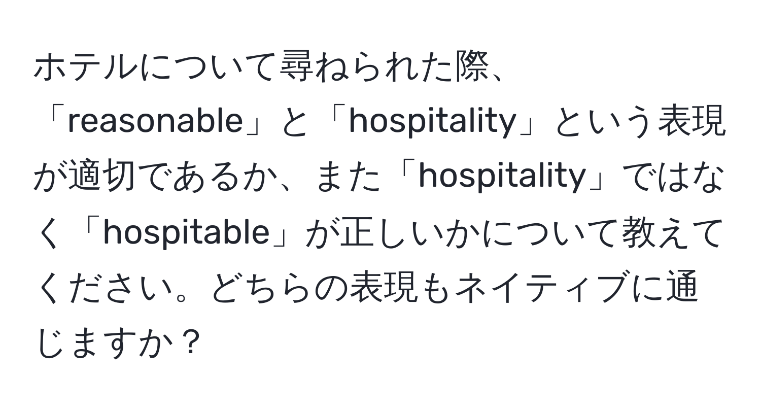 ホテルについて尋ねられた際、「reasonable」と「hospitality」という表現が適切であるか、また「hospitality」ではなく「hospitable」が正しいかについて教えてください。どちらの表現もネイティブに通じますか？