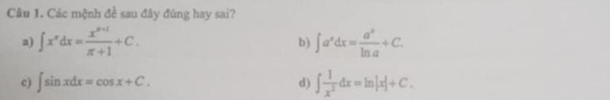 Các mệnh đề sau đây đúng hay sai?
a) ∈t x^ndx= (x^(n+1))/π +1 +C. ∈t a^xdx= a^x/ln a +C. 
b)
c) ∈t sin xdx=cos x+C. d) ∈t  1/x^2 dx=ln |x|+C.