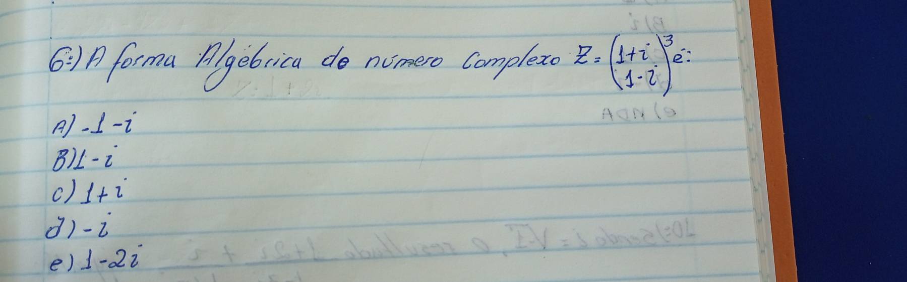 6:) A forma Algebrica do nomero complet z=( (1+i)/1-i )^3 2:
A) -1-i
B) L-i
() 1+i
d) -i
e) 1-2i