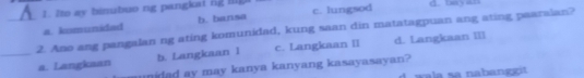 Ito ay binubuo ng pangkai ng lg d. bay an
a. komunided b. bansa c. lungsod
_2. Ano ang pangalan ng ating komunidad, kung saan din matatagpuan ang ating paaraian?
_a. Langkaan b. Langkaan I c. Langkaan II d. Langkaan III
nidad ay may kanya kanyang kasayasayan?
aa sa nabang g it