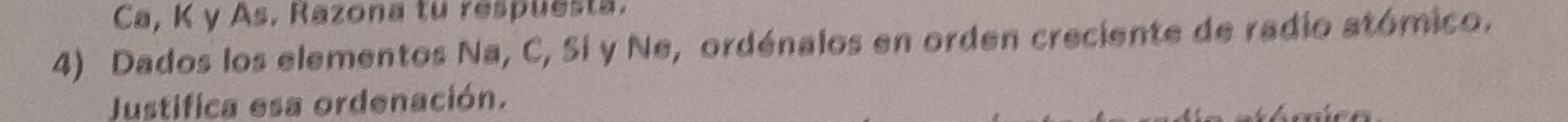 Ca, K y As. Razona tu respuesta. 
4) Dados los elementos Na, C, Sí y Ne, ordénalos en orden creciente de radio atómico. 
Justifica esa ordenación.