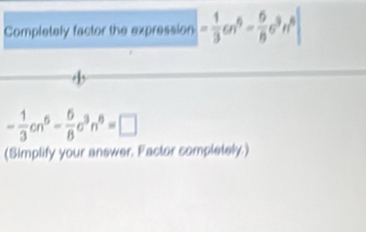 Completely factor the expression - 1/3 cn^6- 5/8 c^9n^6|

- 1/3 cn^6- 5/8 c^3n^6=□
(Simplify your answer. Factor completely.)