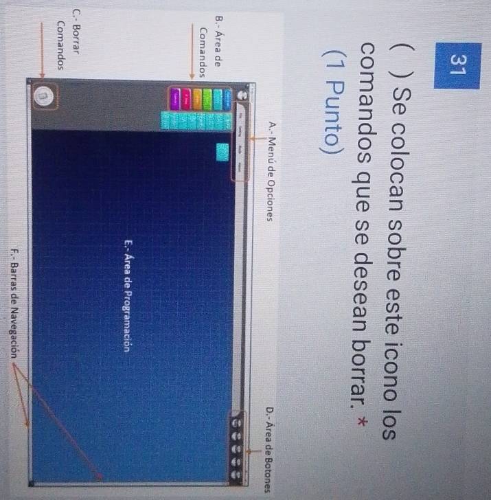 31
( ) Se colocan sobre este icono los
comandos que se desean borrar. *
(1 Punto)
A.- Menú de Opciones D.- Área de Botones
B.- Área de
Comandos
E.- Área de Programación
C.- Borrar
Comandos
F.- Barras de Navegación