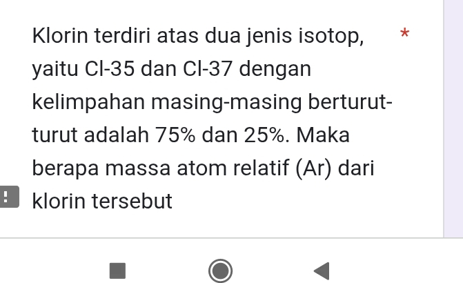 Klorin terdiri atas dua jenis isotop, * 
yaitu CI- 35 dan Cl-37 dengan 
kelimpahan masing-masing berturut- 
turut adalah 75% dan 25%. Maka 
berapa massa atom relatif (Ar) dari 
B klorin tersebut