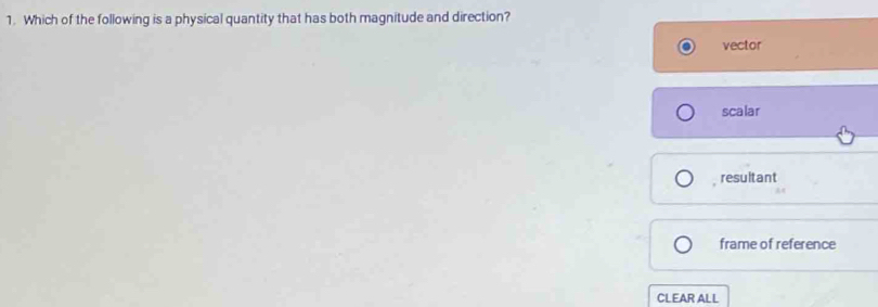 Which of the following is a physical quantity that has both magnitude and direction?
vector
scalar
resultant
frame of reference
CLEAR ALL